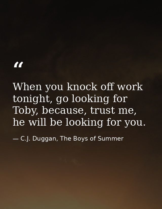 When you knock off work tonight, go looking for Toby, because, trust me, he will be looking for you. — C.J. Duggan, The Boys of Summer