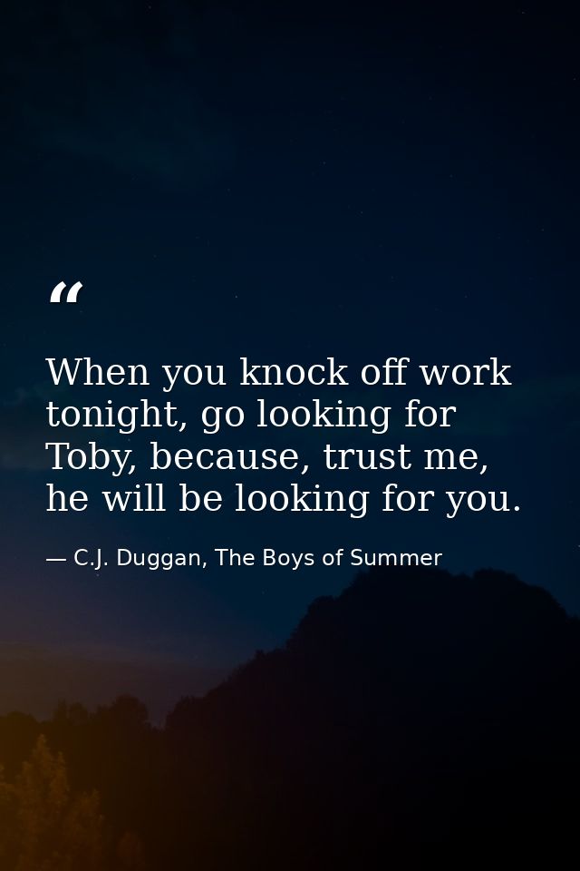 When you knock off work tonight, go looking for Toby, because, trust me, he will be looking for you. — C.J. Duggan, The Boys of Summer
