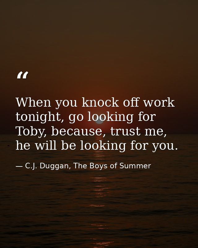 When you knock off work tonight, go looking for Toby, because, trust me, he will be looking for you. — C.J. Duggan, The Boys of Summer