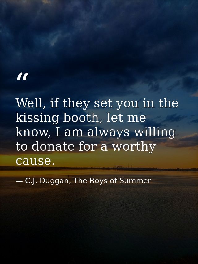 Well, if they set you in the kissing booth, let me know, I am always willing to donate for a worthy cause. — C.J. Duggan, The Boys of Summer