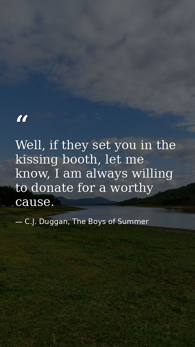 Well, if they set you in the kissing booth, let me know, I am always willing to donate for a worthy cause. — C.J. Duggan, The Boys of Summer