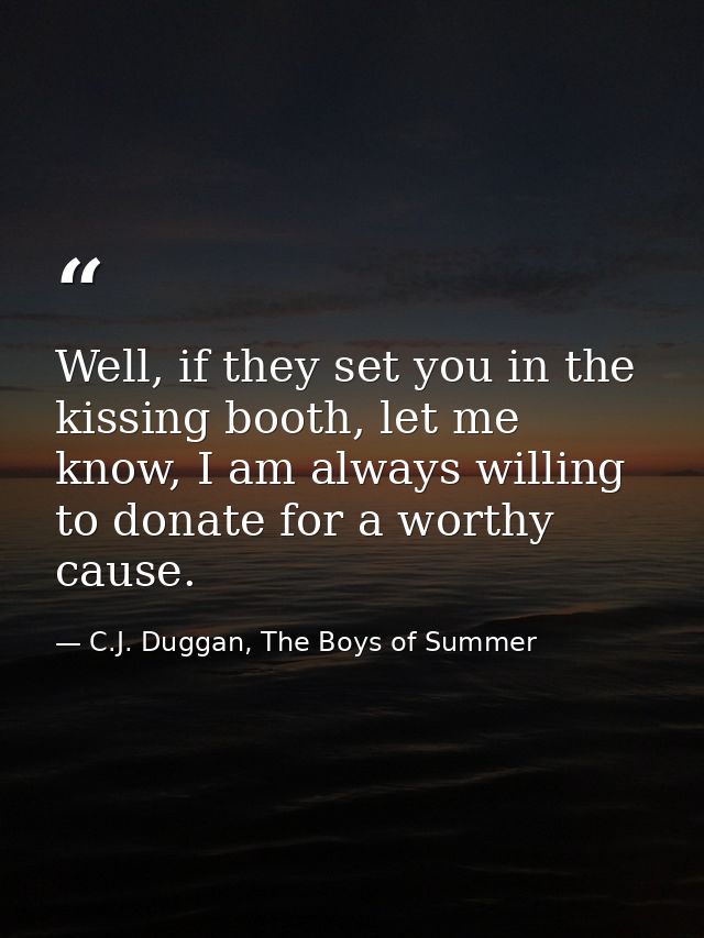 Well, if they set you in the kissing booth, let me know, I am always willing to donate for a worthy cause. — C.J. Duggan, The Boys of Summer