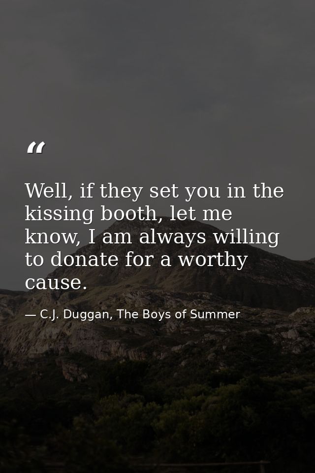 Well, if they set you in the kissing booth, let me know, I am always willing to donate for a worthy cause. — C.J. Duggan, The Boys of Summer