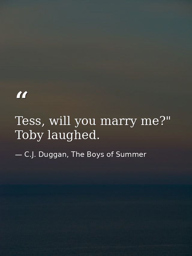 Tess, will you marry me?" Toby laughed. — C.J. Duggan, The Boys of Summer
