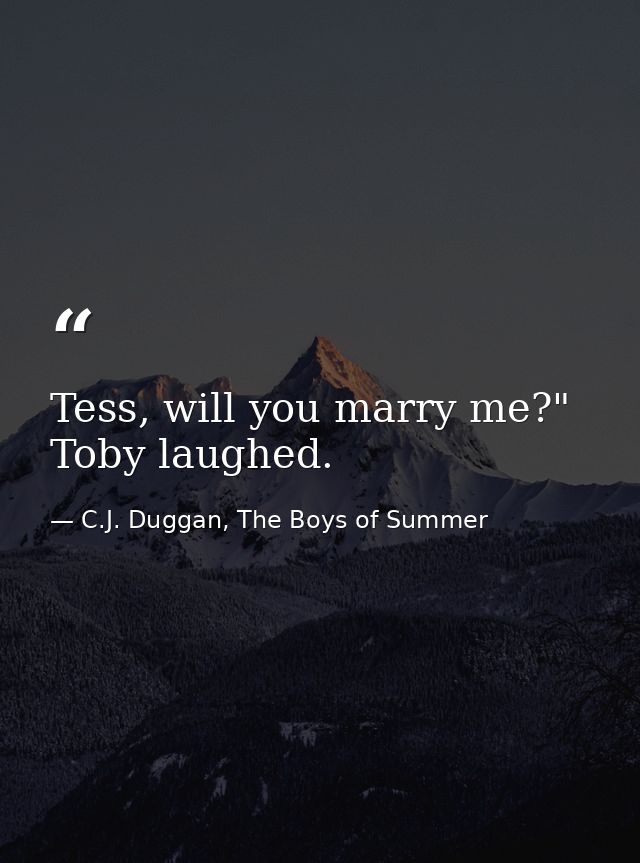 Tess, will you marry me?" Toby laughed. — C.J. Duggan, The Boys of Summer