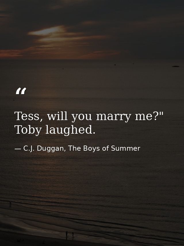 Tess, will you marry me?" Toby laughed. — C.J. Duggan, The Boys of Summer