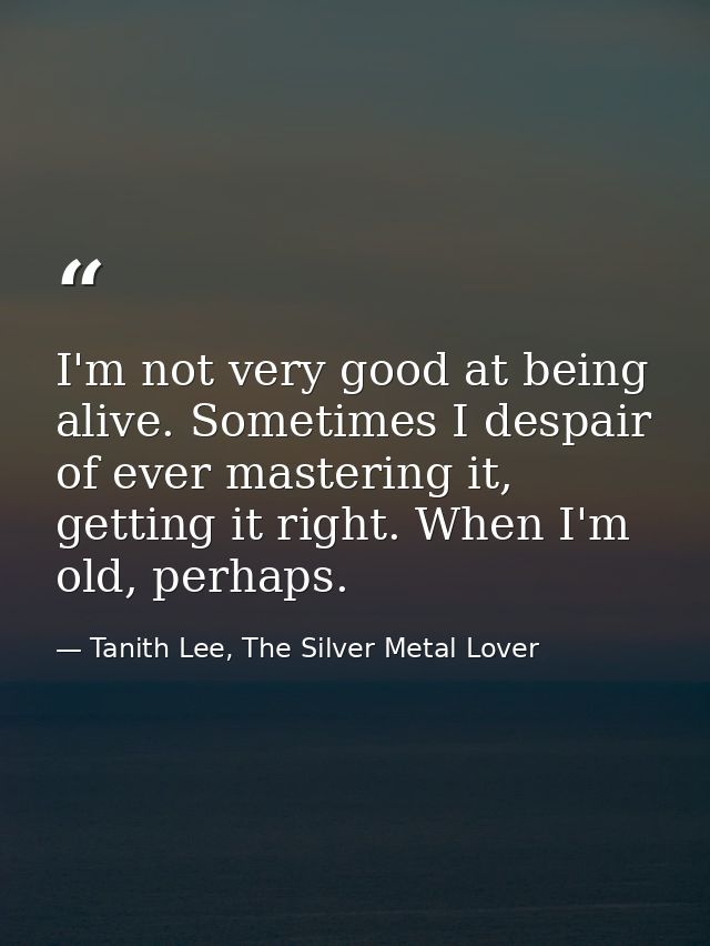 I'm not very good at being alive. Sometimes I despair of ever mastering it, getting it right. When I'm old, perhaps. — Tanith Lee, The Silver Metal Lover