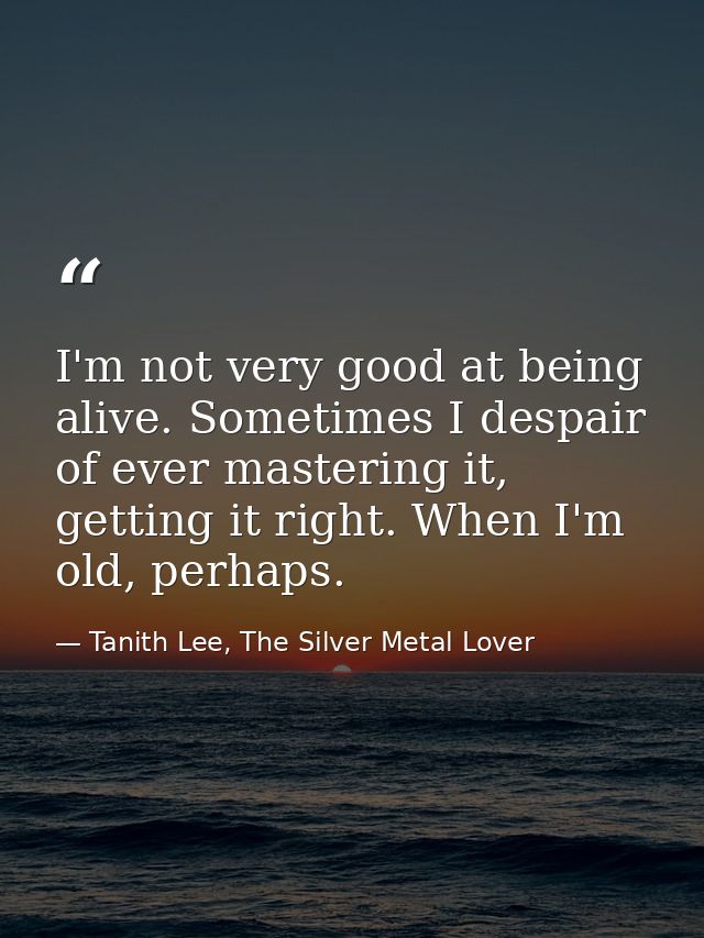 I'm not very good at being alive. Sometimes I despair of ever mastering it, getting it right. When I'm old, perhaps. — Tanith Lee, The Silver Metal Lover