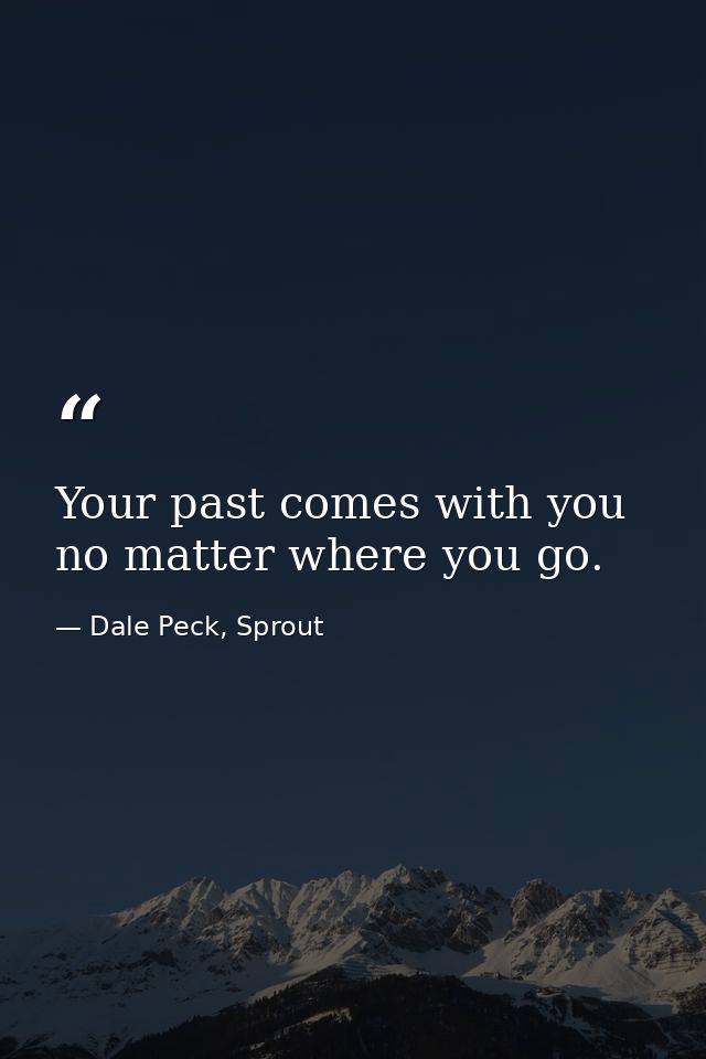 Your past comes with you no matter where you go. — Dale Peck, Sprout