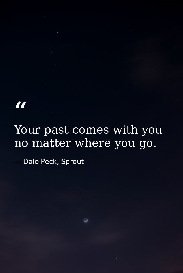 Your past comes with you no matter where you go. — Dale Peck, Sprout