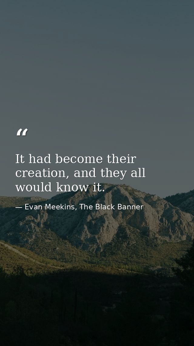 It had become their creation, and they all would know it. — Evan Meekins, The Black Banner