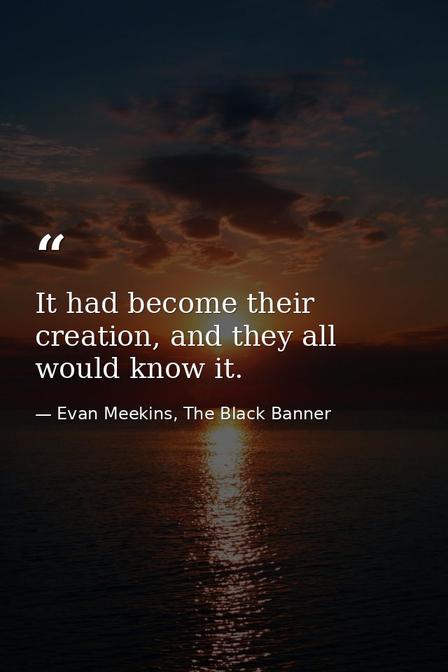 It had become their creation, and they all would know it. — Evan Meekins, The Black Banner