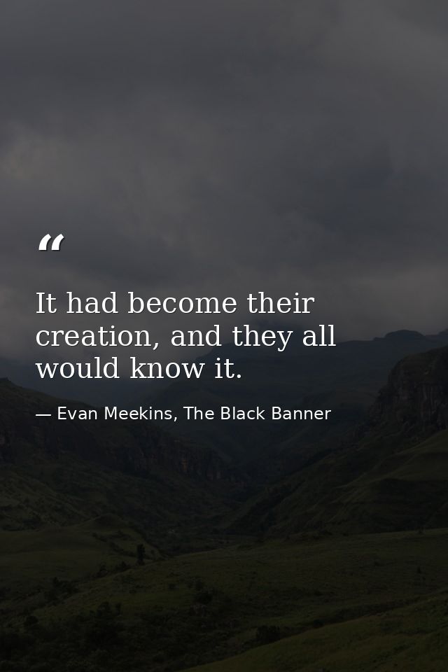It had become their creation, and they all would know it. — Evan Meekins, The Black Banner