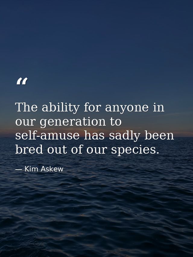 The ability for anyone in our generation to self-amuse has sadly been bred out of our species. — Kim Askew