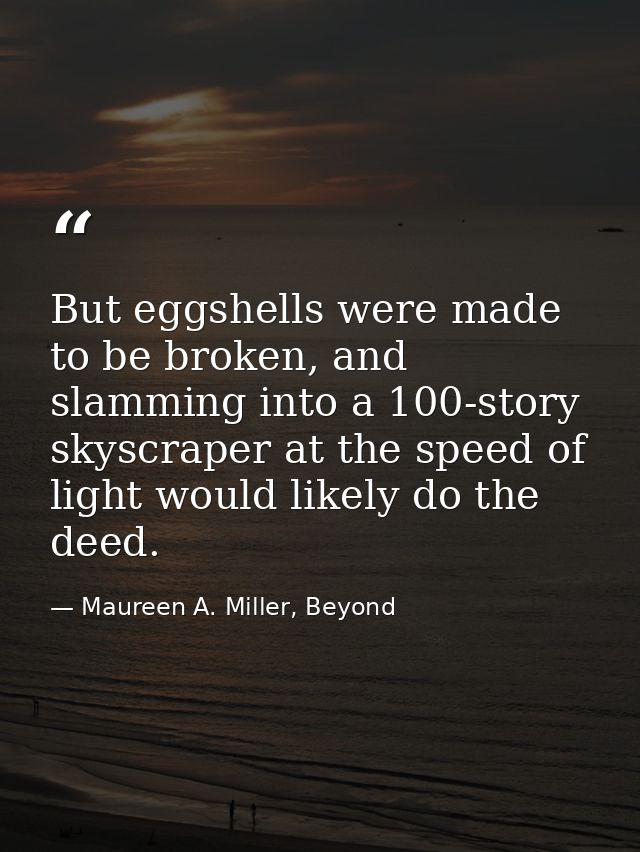 But eggshells were made to be broken, and slamming into a 100-story skyscraper at the speed of light would likely do the — Maureen A. Miller, Beyond