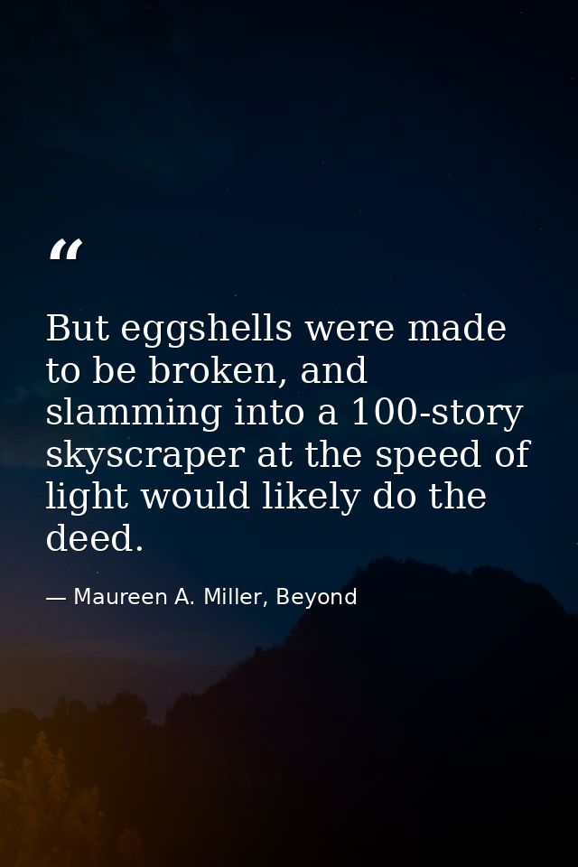 But eggshells were made to be broken, and slamming into a 100-story skyscraper at the speed of light would likely do the — Maureen A. Miller, Beyond