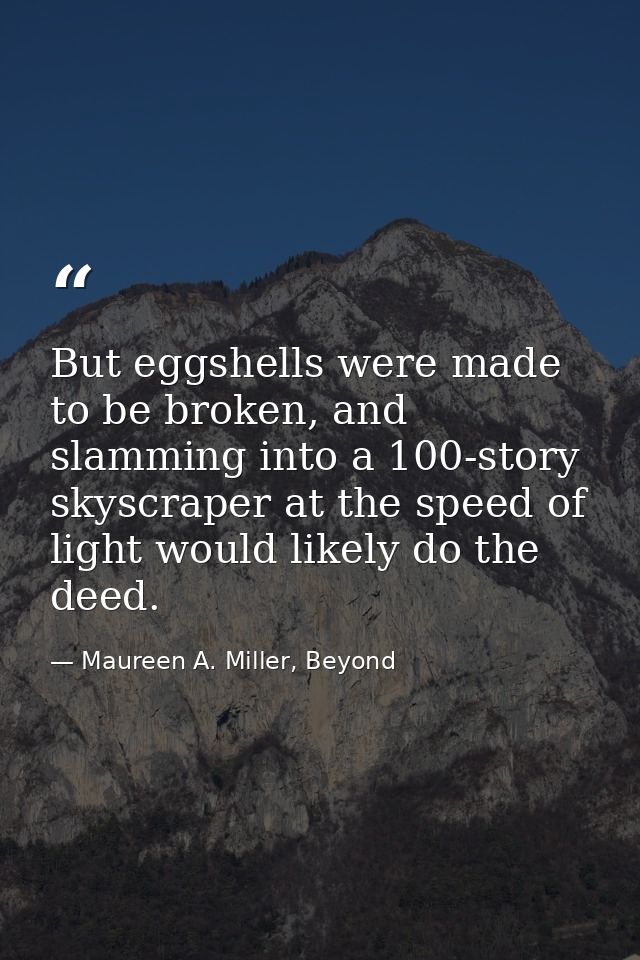 But eggshells were made to be broken, and slamming into a 100-story skyscraper at the speed of light would likely do the — Maureen A. Miller, Beyond