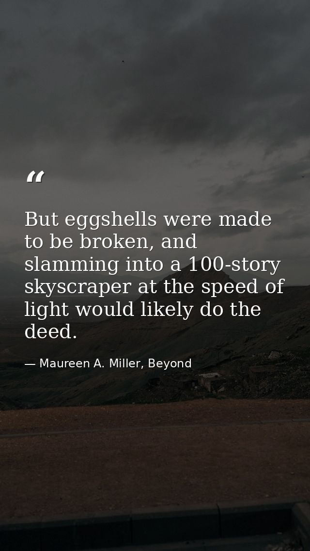 But eggshells were made to be broken, and slamming into a 100-story skyscraper at the speed of light would likely do the — Maureen A. Miller, Beyond