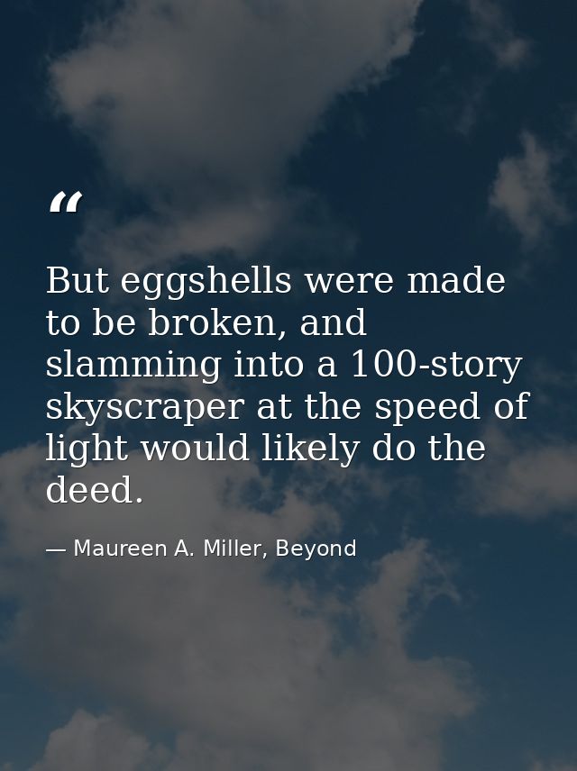 But eggshells were made to be broken, and slamming into a 100-story skyscraper at the speed of light would likely do the — Maureen A. Miller, Beyond