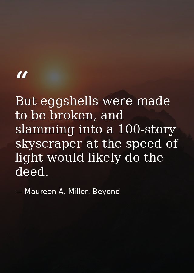 But eggshells were made to be broken, and slamming into a 100-story skyscraper at the speed of light would likely do the — Maureen A. Miller, Beyond