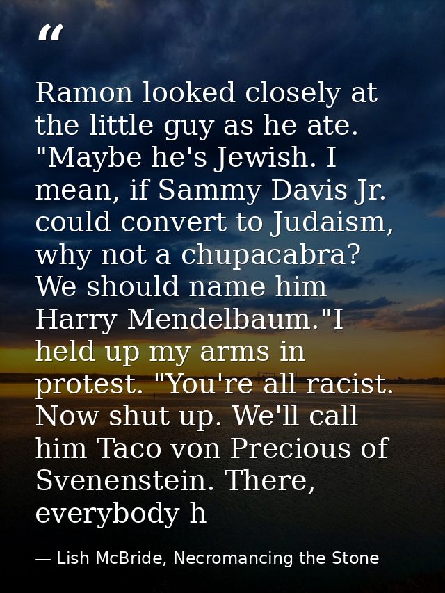 Ramon looked closely at the little guy as he ate. "Maybe he's Jewish. I mean, if Sammy Davis Jr. could convert to Judais — Lish McBride, Necromancing the Stone