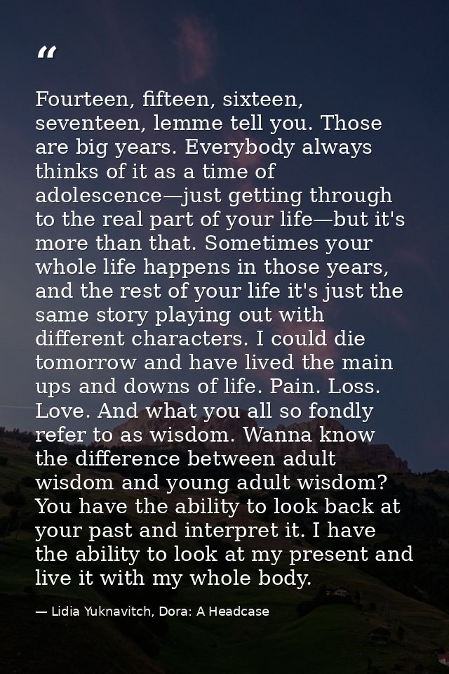 Fourteen, fifteen, sixteen, seventeen, lemme tell you. Those are big years. Everybody always thinks of it as a time of a — Lidia Yuknavitch, Dora: A Headcase