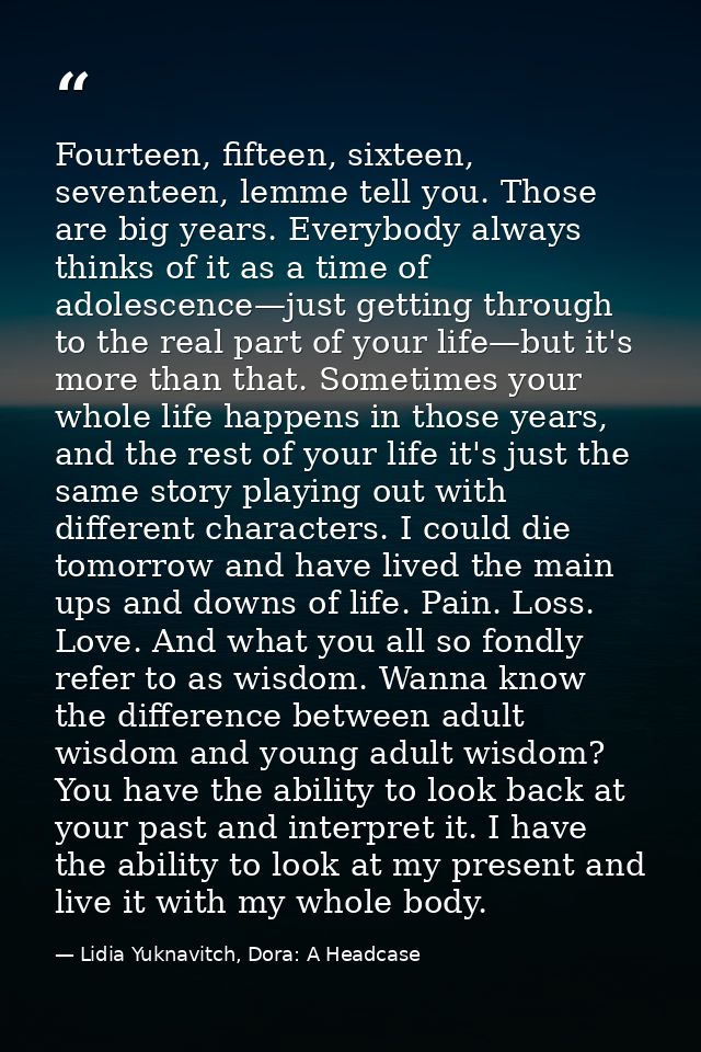 Fourteen, fifteen, sixteen, seventeen, lemme tell you. Those are big years. Everybody always thinks of it as a time of a — Lidia Yuknavitch, Dora: A Headcase