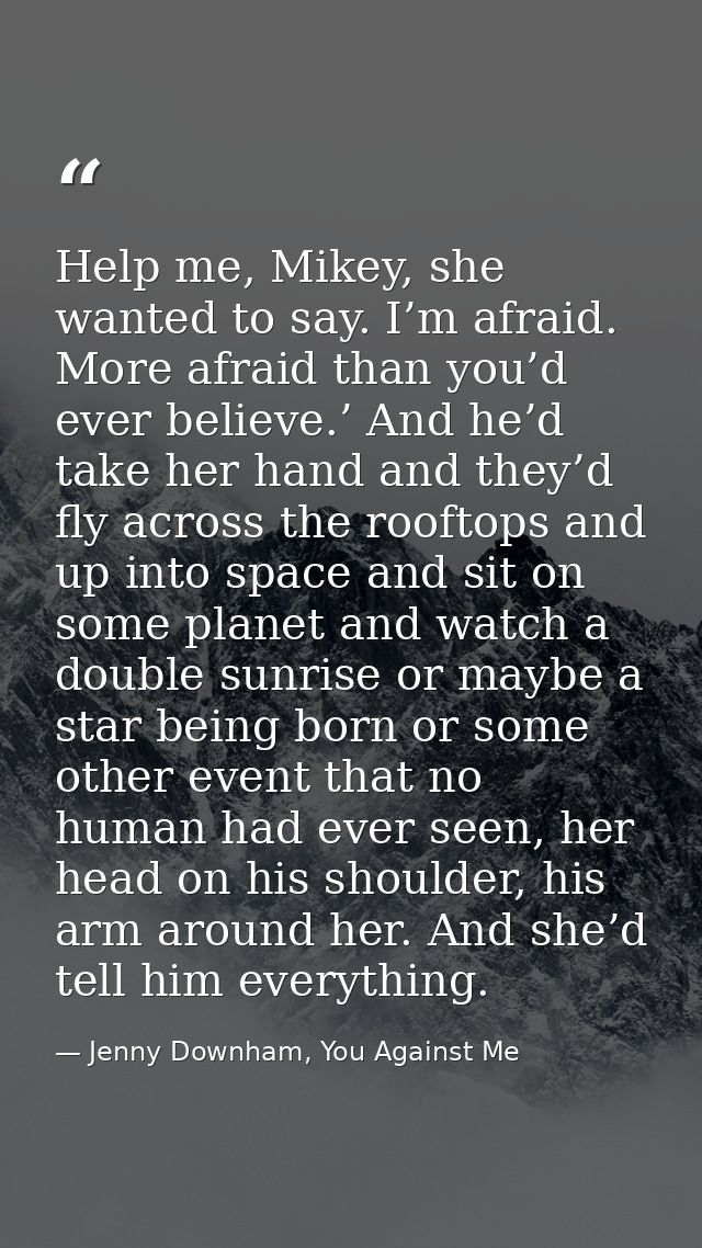 Help me, Mikey, she wanted to say. I’m afraid. More afraid than you’d ever believe.’ And he’d take her hand and they’d f — Jenny Downham, You Against Me