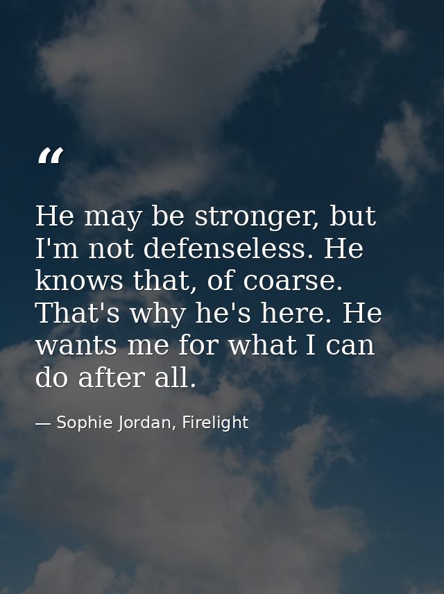 He may be stronger, but I'm not defenseless. He knows that, of coarse. That's why he's here. He wants me for what I can  — Sophie Jordan, Firelight