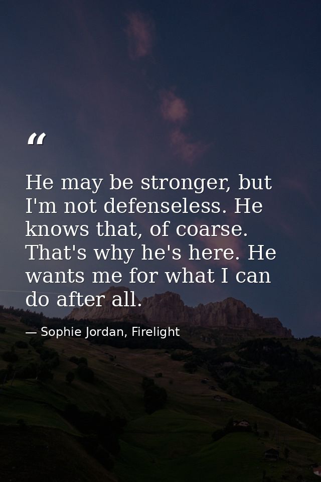 He may be stronger, but I'm not defenseless. He knows that, of coarse. That's why he's here. He wants me for what I can  — Sophie Jordan, Firelight