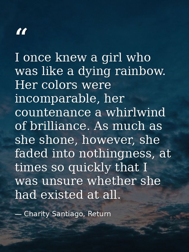 I once knew a girl who was like a dying rainbow. Her colors were incomparable, her countenance a whirlwind of brilliance — Charity Santiago, Return