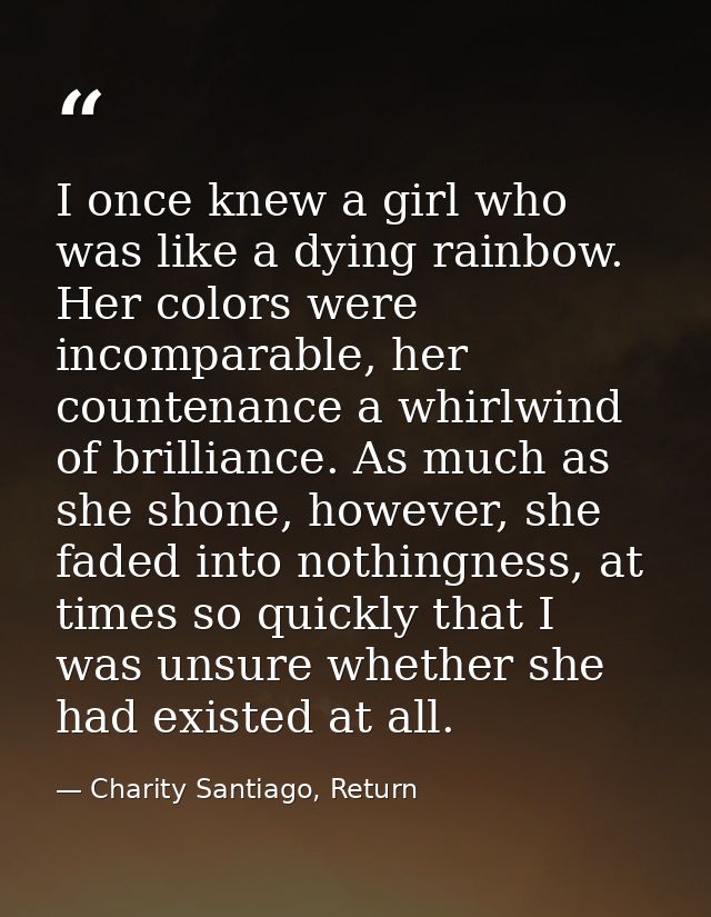 I once knew a girl who was like a dying rainbow. Her colors were incomparable, her countenance a whirlwind of brilliance — Charity Santiago, Return