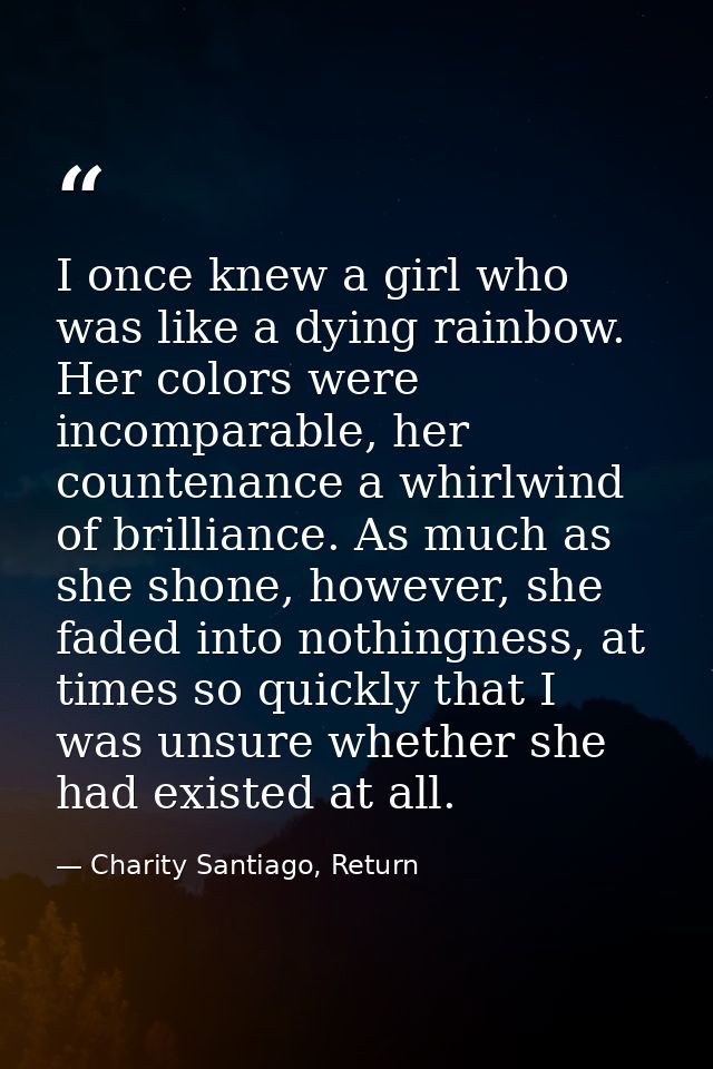 I once knew a girl who was like a dying rainbow. Her colors were incomparable, her countenance a whirlwind of brilliance — Charity Santiago, Return