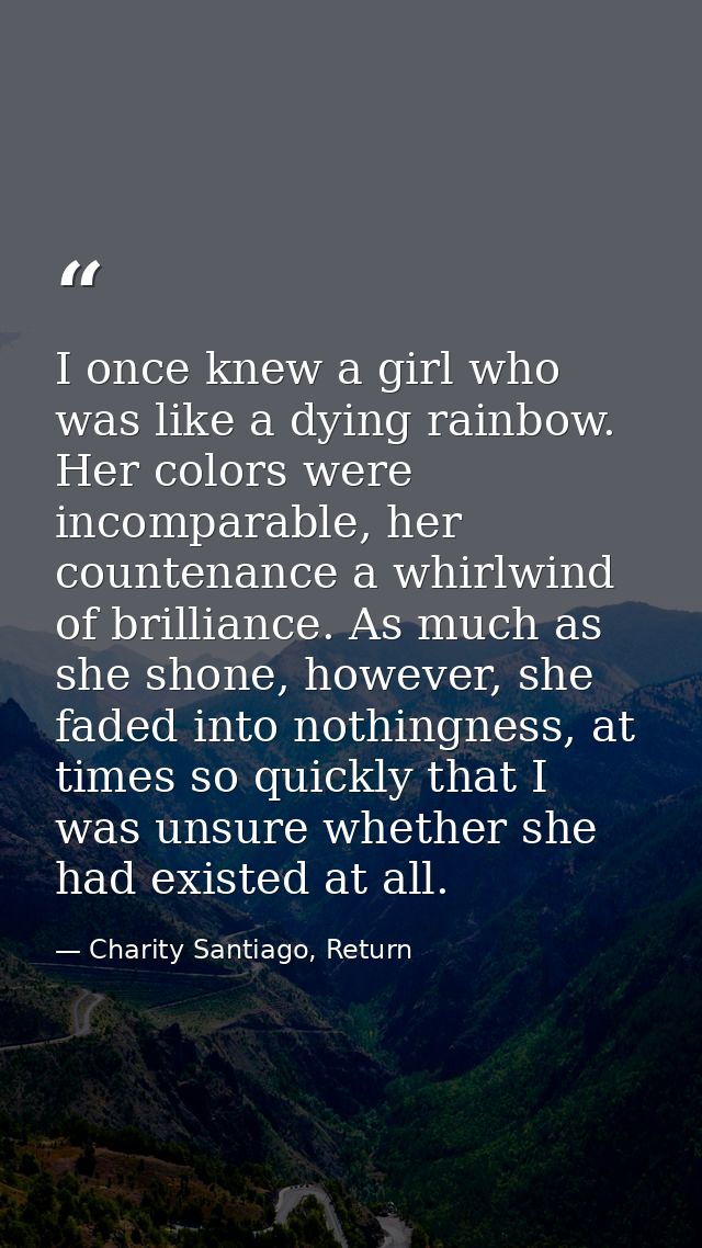 I once knew a girl who was like a dying rainbow. Her colors were incomparable, her countenance a whirlwind of brilliance — Charity Santiago, Return
