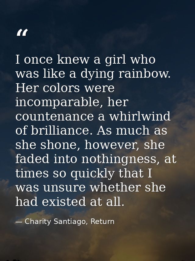 I once knew a girl who was like a dying rainbow. Her colors were incomparable, her countenance a whirlwind of brilliance — Charity Santiago, Return