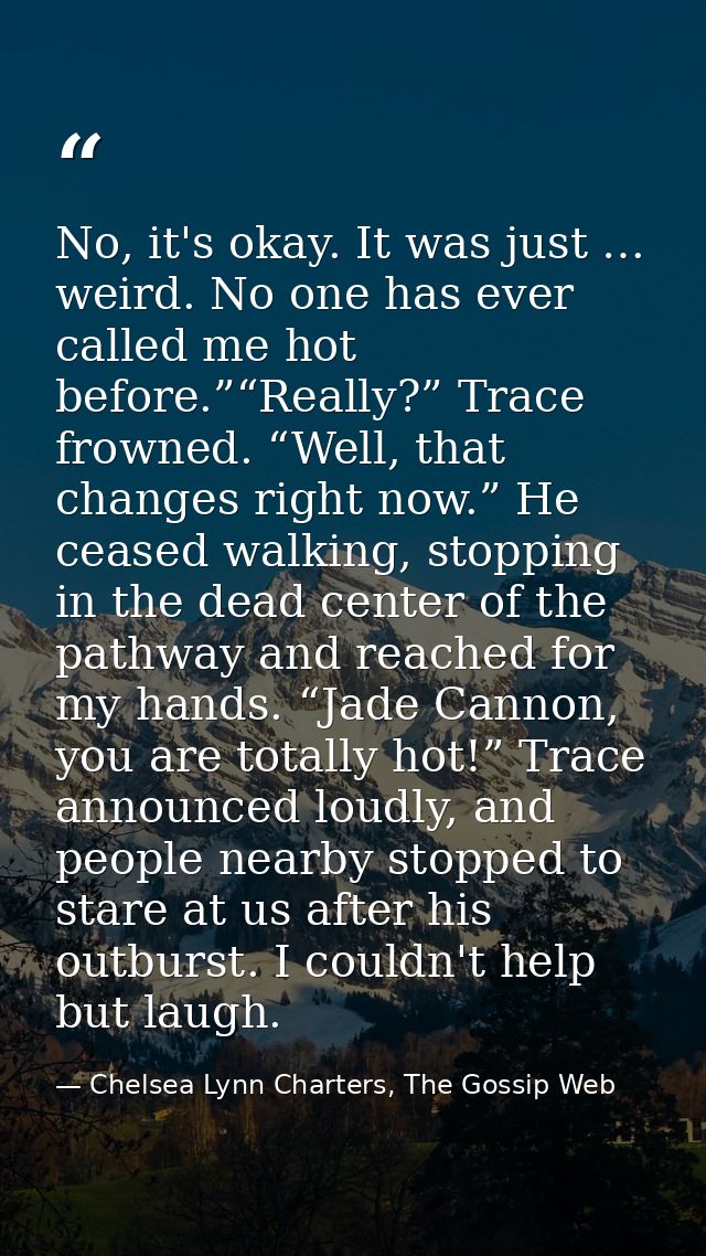 No, it's okay. It was just … weird. No one has ever called me hot before.”“Really?” Trace frowned. “Well, that changes r — Chelsea Lynn Charters, The Gossip Web