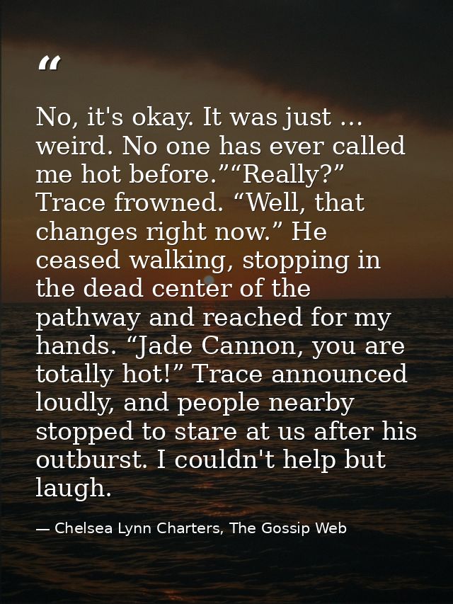 No, it's okay. It was just … weird. No one has ever called me hot before.”“Really?” Trace frowned. “Well, that changes r — Chelsea Lynn Charters, The Gossip Web