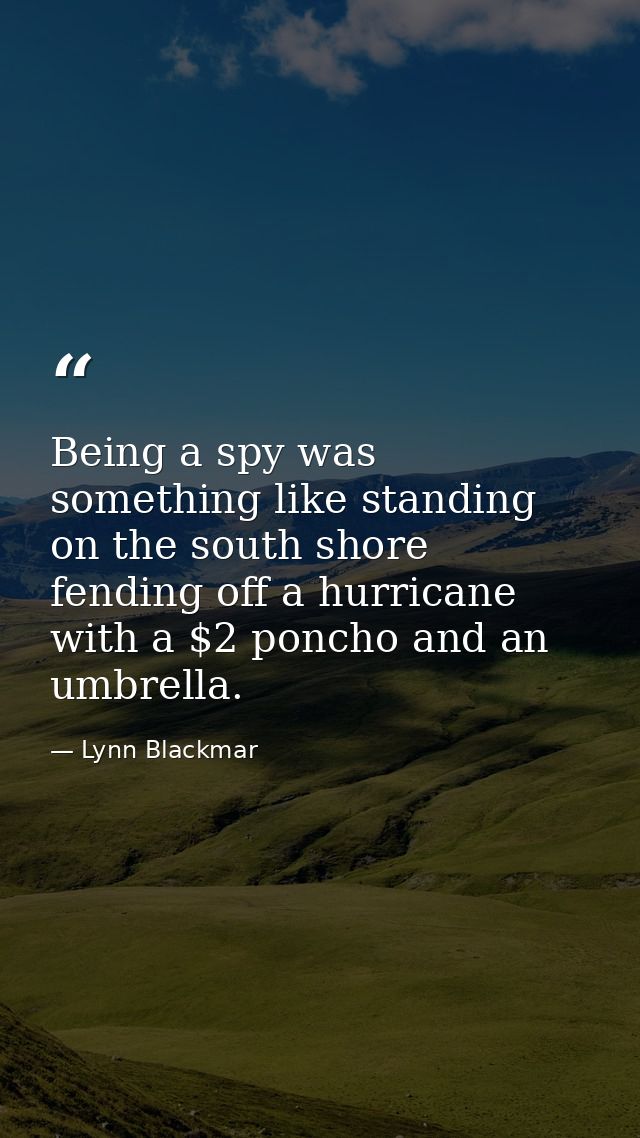 Being a spy was something like standing on the south shore fending off a hurricane with a $2 poncho and an umbrella. — Lynn Blackmar