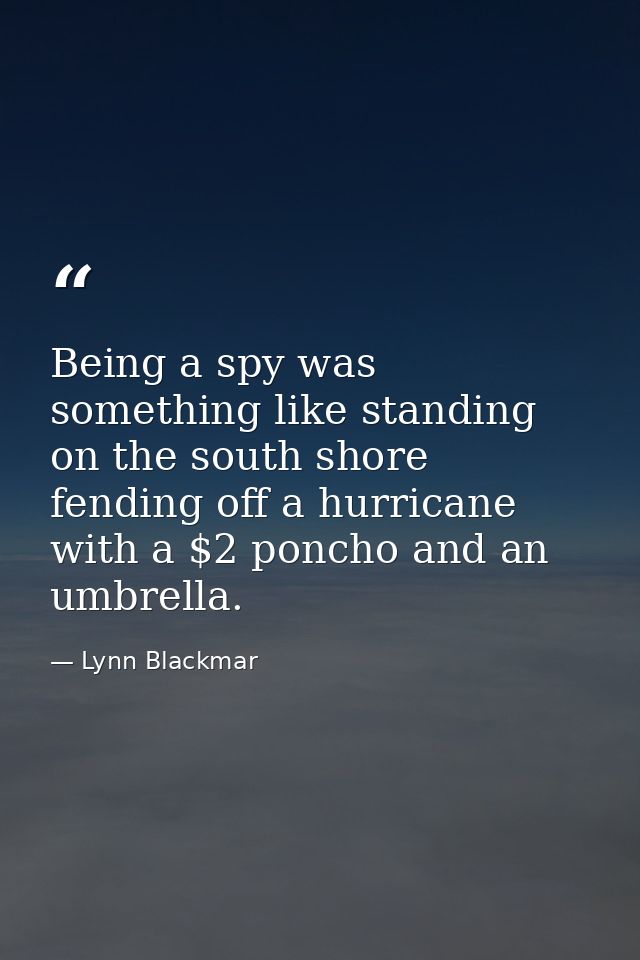 Being a spy was something like standing on the south shore fending off a hurricane with a $2 poncho and an umbrella. — Lynn Blackmar