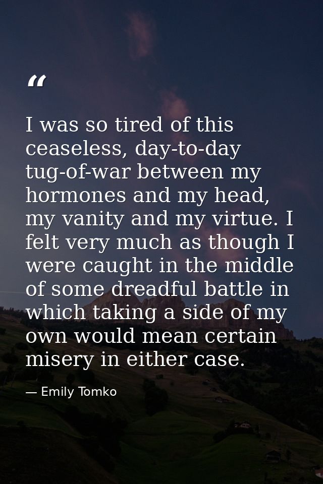 I was so tired of this ceaseless, day-to-day tug-of-war between my hormones and my head, my vanity and my virtue. I felt — Emily Tomko