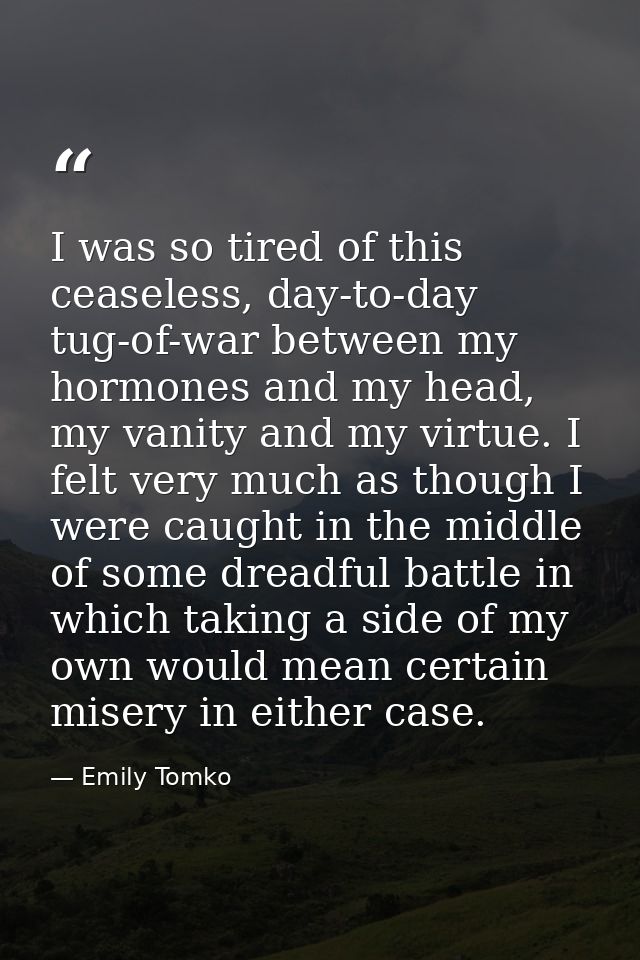 I was so tired of this ceaseless, day-to-day tug-of-war between my hormones and my head, my vanity and my virtue. I felt — Emily Tomko