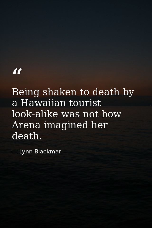 Being shaken to death by a Hawaiian tourist look-alike was not how Arena imagined her death. — Lynn Blackmar