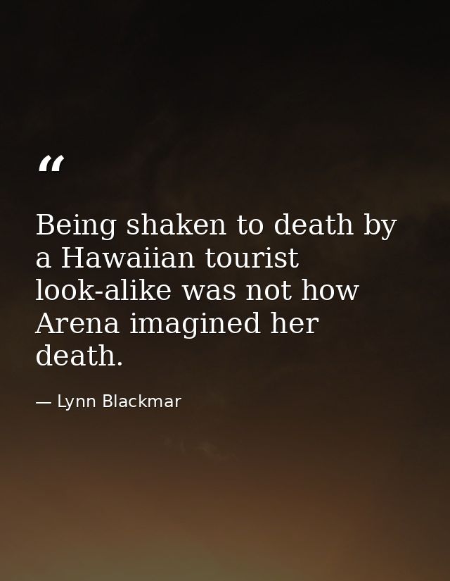 Being shaken to death by a Hawaiian tourist look-alike was not how Arena imagined her death. — Lynn Blackmar