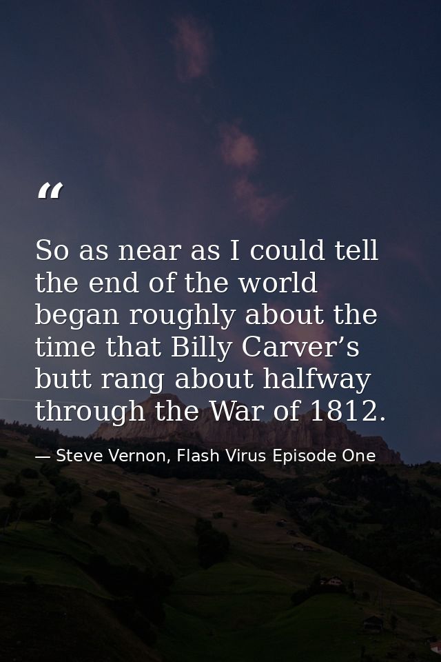 So as near as I could tell the end of the world began roughly about the time that Billy Carver’s butt rang about halfway — Steve Vernon, Flash Virus Episode One