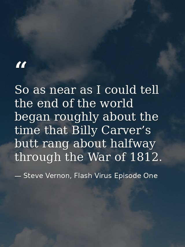 So as near as I could tell the end of the world began roughly about the time that Billy Carver’s butt rang about halfway — Steve Vernon, Flash Virus Episode One
