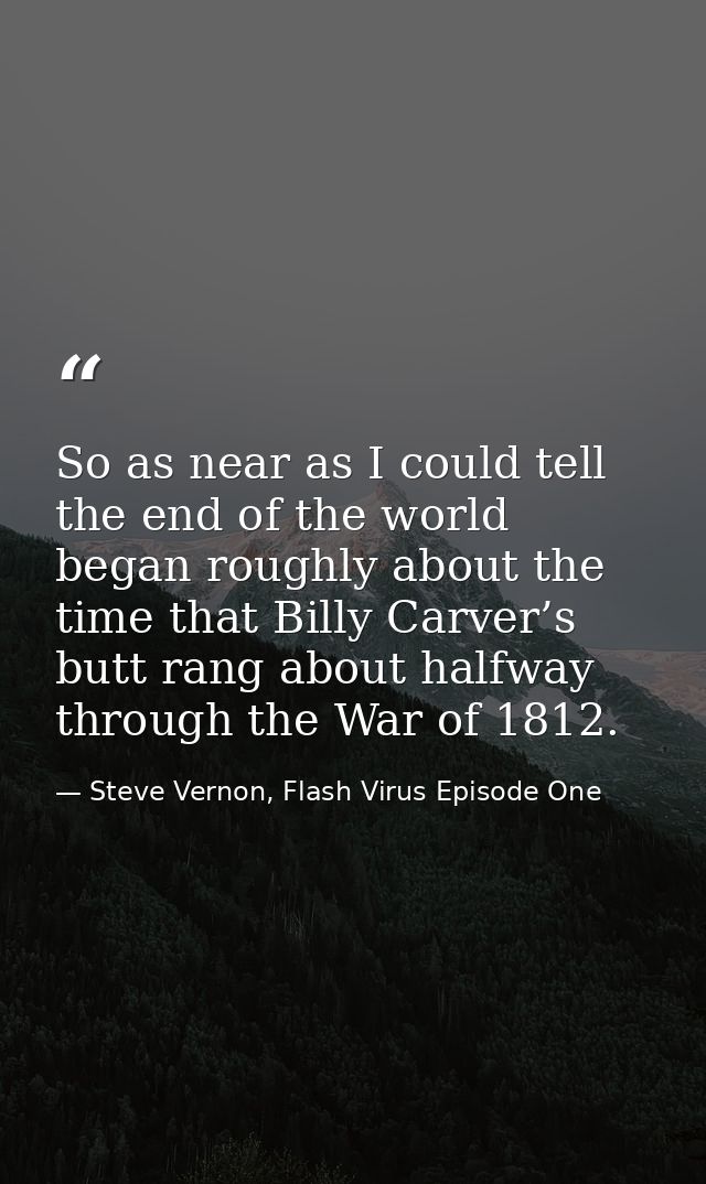 So as near as I could tell the end of the world began roughly about the time that Billy Carver’s butt rang about halfway — Steve Vernon, Flash Virus Episode One