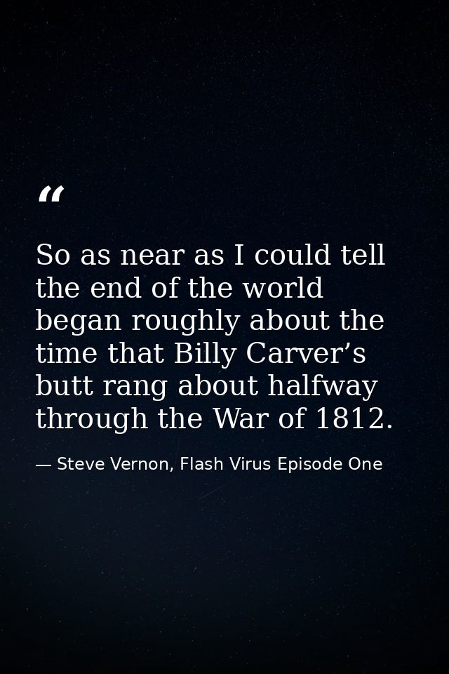 So as near as I could tell the end of the world began roughly about the time that Billy Carver’s butt rang about halfway — Steve Vernon, Flash Virus Episode One
