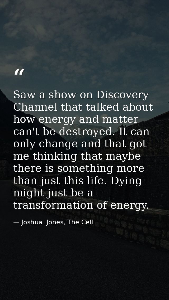 Saw a show on Discovery Channel that talked about how energy and matter can't be destroyed. It can only change and that  — Joshua  Jones, The Cell