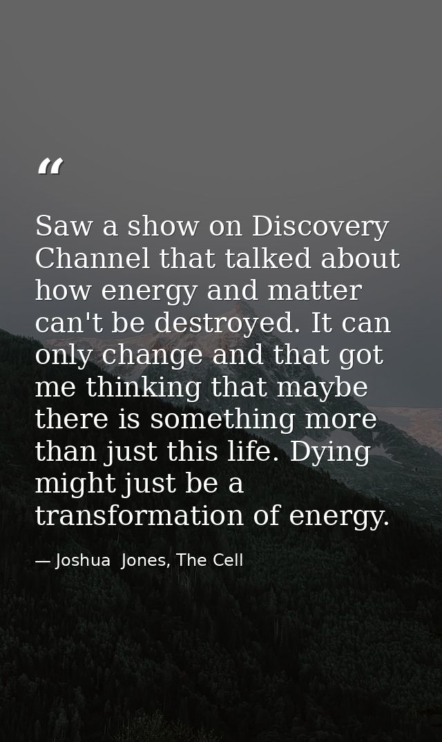 Saw a show on Discovery Channel that talked about how energy and matter can't be destroyed. It can only change and that  — Joshua  Jones, The Cell