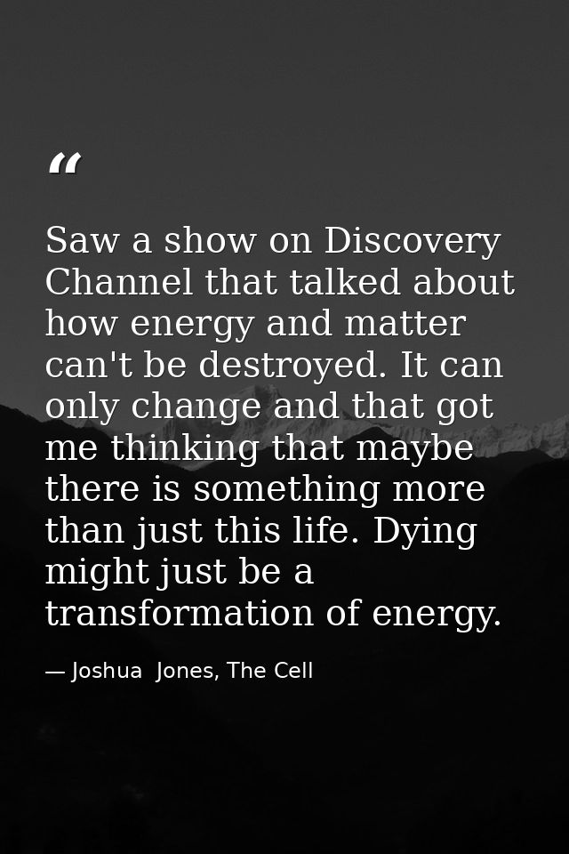 Saw a show on Discovery Channel that talked about how energy and matter can't be destroyed. It can only change and that  — Joshua  Jones, The Cell
